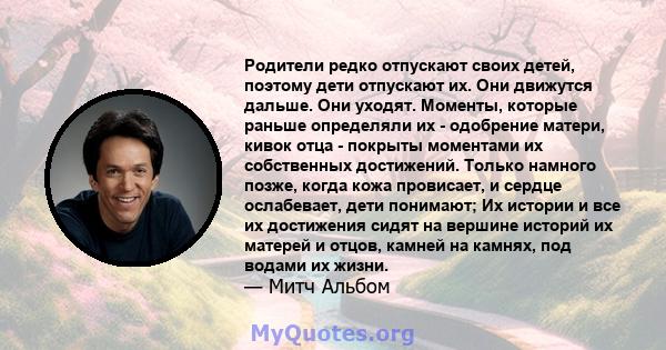 Родители редко отпускают своих детей, поэтому дети отпускают их. Они движутся дальше. Они уходят. Моменты, которые раньше определяли их - одобрение матери, кивок отца - покрыты моментами их собственных достижений.