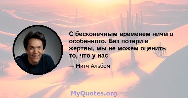 С бесконечным временем ничего особенного. Без потери и жертвы, мы не можем оценить то, что у нас