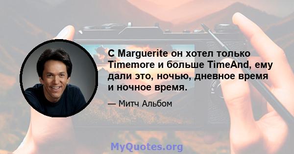 С Marguerite он хотел только Timemore и больше TimeAnd, ему дали это, ночью, дневное время и ночное время.