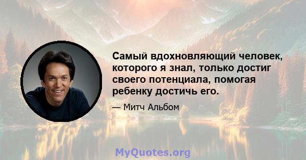 Самый вдохновляющий человек, которого я знал, только достиг своего потенциала, помогая ребенку достичь его.