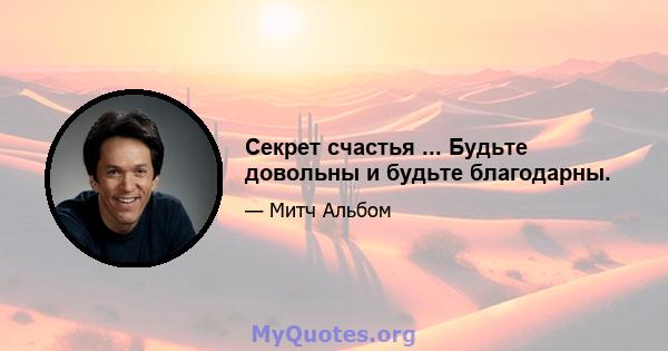 Секрет счастья ... Будьте довольны и будьте благодарны.