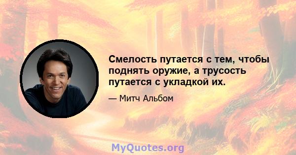 Смелость путается с тем, чтобы поднять оружие, а трусость путается с укладкой их.