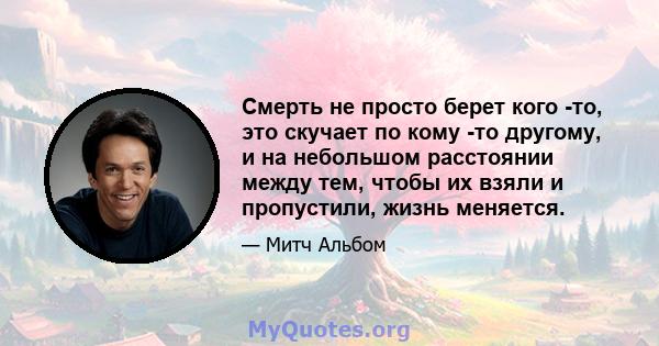 Смерть не просто берет кого -то, это скучает по кому -то другому, и на небольшом расстоянии между тем, чтобы их взяли и пропустили, жизнь меняется.