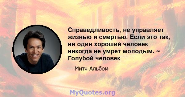 Справедливость, не управляет жизнью и смертью. Если это так, ни один хороший человек никогда не умрет молодым. ~ Голубой человек