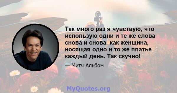 Так много раз я чувствую, что использую одни и те же слова снова и снова, как женщина, носящая одно и то же платье каждый день. Так скучно!