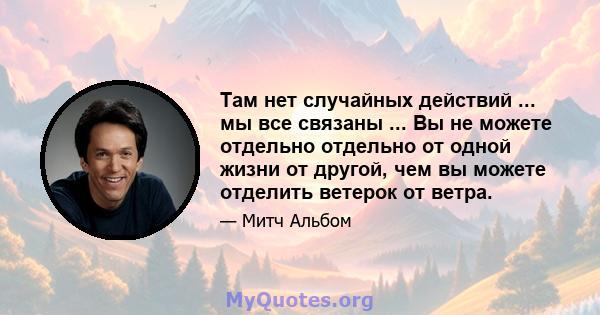 Там нет случайных действий ... мы все связаны ... Вы не можете отдельно отдельно от одной жизни от другой, чем вы можете отделить ветерок от ветра.