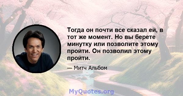 Тогда он почти все сказал ей, в тот же момент. Но вы берете минутку или позволите этому пройти. Он позволил этому пройти.