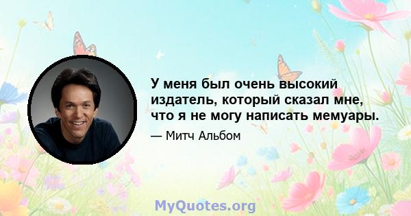 У меня был очень высокий издатель, который сказал мне, что я не могу написать мемуары.