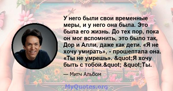 У него были свои временные меры, и у него она была. Это была его жизнь. До тех пор, пока он мог вспомнить, это было так, Дор и Алли, даже как дети. «Я не хочу умирать», - прошептала она. «Ты не умрешь». "Я хочу