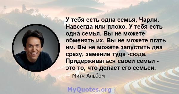 У тебя есть одна семья, Чарли. Навсегда или плохо. У тебя есть одна семья. Вы не можете обменять их. Вы не можете лгать им. Вы не можете запустить два сразу, заменив туда -сюда. Придерживаться своей семьи - это то, что