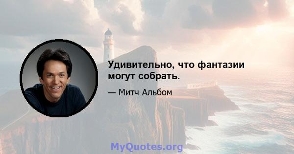 Удивительно, что фантазии могут собрать.