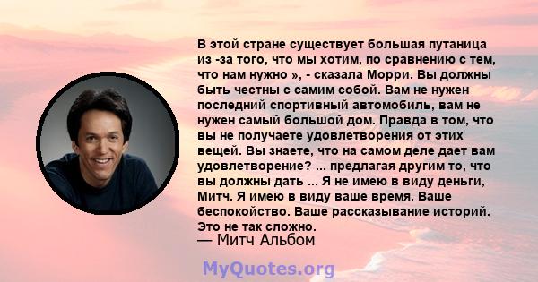 В этой стране существует большая путаница из -за того, что мы хотим, по сравнению с тем, что нам нужно », - сказала Морри. Вы должны быть честны с самим собой. Вам не нужен последний спортивный автомобиль, вам не нужен