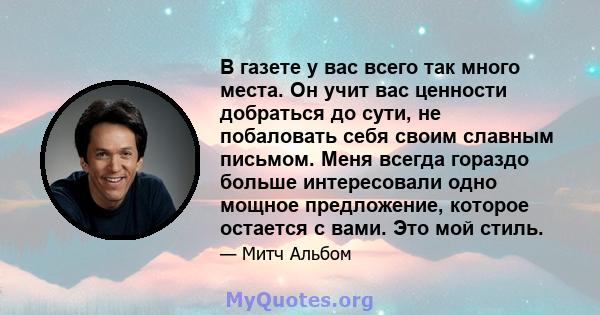 В газете у вас всего так много места. Он учит вас ценности добраться до сути, не побаловать себя своим славным письмом. Меня всегда гораздо больше интересовали одно мощное предложение, которое остается с вами. Это мой