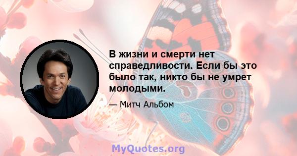 В жизни и смерти нет справедливости. Если бы это было так, никто бы не умрет молодыми.