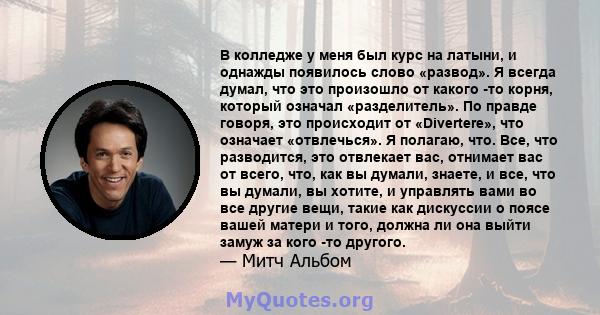 В колледже у меня был курс на латыни, и однажды появилось слово «развод». Я всегда думал, что это произошло от какого -то корня, который означал «разделитель». По правде говоря, это происходит от «Divertere», что