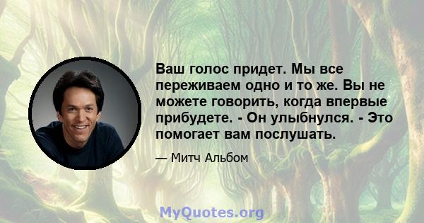 Ваш голос придет. Мы все переживаем одно и то же. Вы не можете говорить, когда впервые прибудете. - Он улыбнулся. - Это помогает вам послушать.