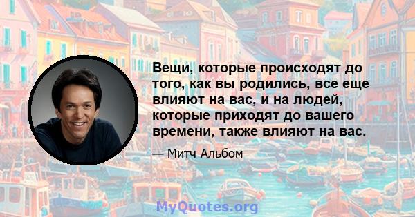 Вещи, которые происходят до того, как вы родились, все еще влияют на вас, и на людей, которые приходят до вашего времени, также влияют на вас.