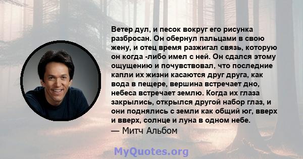 Ветер дул, и песок вокруг его рисунка разбросан. Он обернул пальцами в свою жену, и отец время разжигал связь, которую он когда -либо имел с ней. Он сдался этому ощущению и почувствовал, что последние капли их жизни