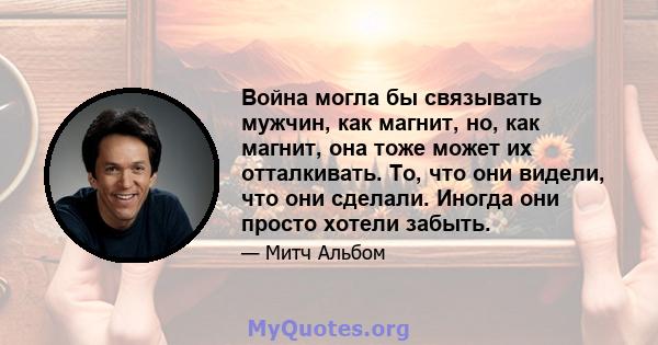 Война могла бы связывать мужчин, как магнит, но, как магнит, она тоже может их отталкивать. То, что они видели, что они сделали. Иногда они просто хотели забыть.