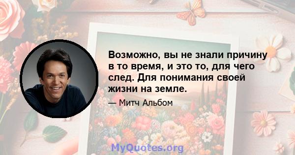 Возможно, вы не знали причину в то время, и это то, для чего след. Для понимания своей жизни на земле.