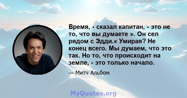 Время, - сказал капитан, - это не то, что вы думаете ». Он сел рядом с Эдди.« Умирая? Не конец всего. Мы думаем, что это так. Но то, что происходит на земле, - это только начало.