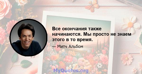 Все окончания также начинаются. Мы просто не знаем этого в то время.