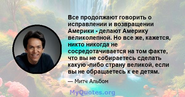 Все продолжают говорить о исправлении и возвращении Америки - делают Америку великолепной. Но все же, кажется, никто никогда не сосредотачивается на том факте, что вы не собираетесь сделать какую -либо страну великой,