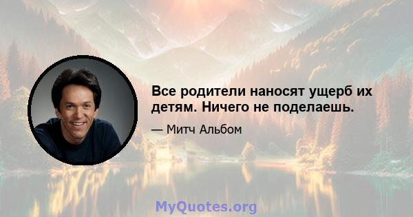 Все родители наносят ущерб их детям. Ничего не поделаешь.