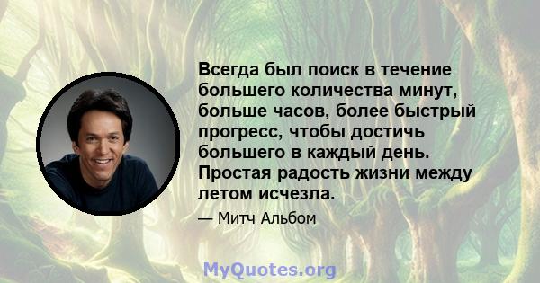 Всегда был поиск в течение большего количества минут, больше часов, более быстрый прогресс, чтобы достичь большего в каждый день. Простая радость жизни между летом исчезла.