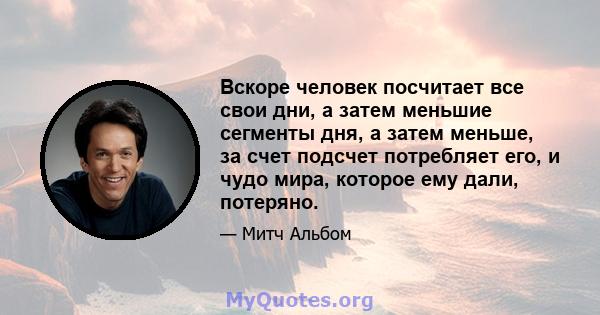 Вскоре человек посчитает все свои дни, а затем меньшие сегменты дня, а затем меньше, за счет подсчет потребляет его, и чудо мира, которое ему дали, потеряно.