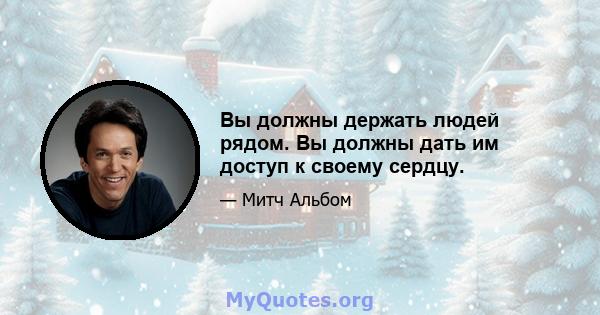 Вы должны держать людей рядом. Вы должны дать им доступ к своему сердцу.