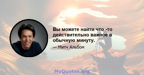 Вы можете найти что -то действительно важное в обычную минуту.