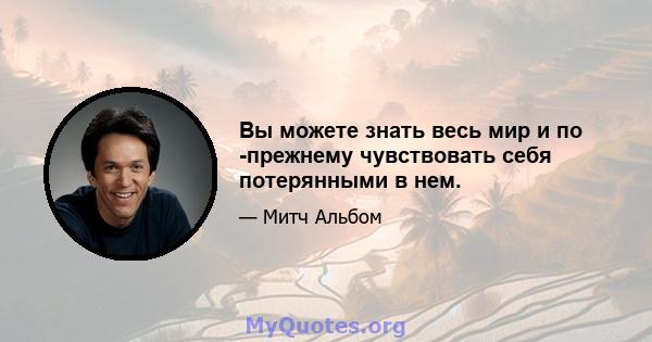 Вы можете знать весь мир и по -прежнему чувствовать себя потерянными в нем.