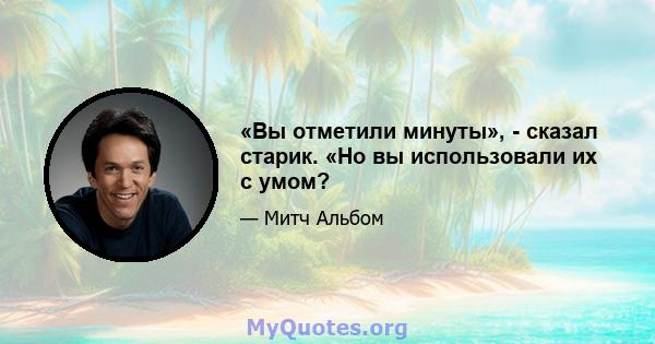 «Вы отметили минуты», - сказал старик. «Но вы использовали их с умом?