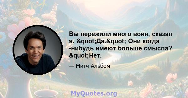 Вы пережили много войн, сказал я. "Да." Они когда -нибудь имеют больше смысла? "Нет.