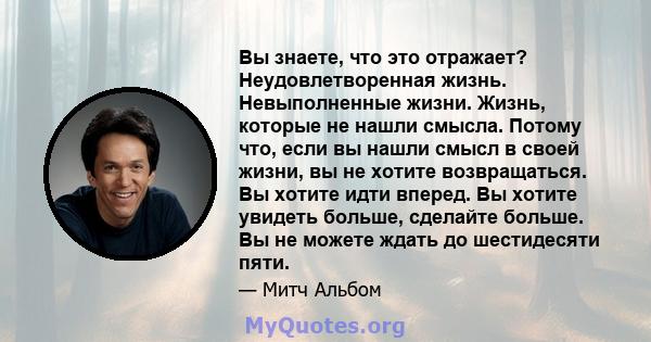 Вы знаете, что это отражает? Неудовлетворенная жизнь. Невыполненные жизни. Жизнь, которые не нашли смысла. Потому что, если вы нашли смысл в своей жизни, вы не хотите возвращаться. Вы хотите идти вперед. Вы хотите