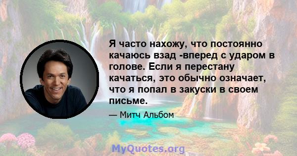 Я часто нахожу, что постоянно качаюсь взад -вперед с ударом в голове. Если я перестану качаться, это обычно означает, что я попал в закуски в своем письме.