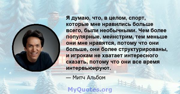 Я думаю, что, в целом, спорт, которые мне нравились больше всего, были необычными. Чем более популярные, мейнстрим, тем меньше они мне нравятся, потому что они больше, они более структурированы, и игрокам не хватает