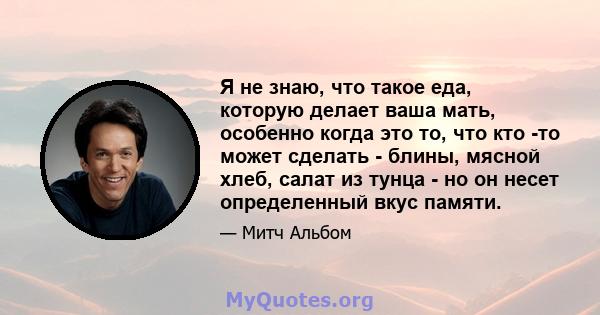 Я не знаю, что такое еда, которую делает ваша мать, особенно когда это то, что кто -то может сделать - блины, мясной хлеб, салат из тунца - но он несет определенный вкус памяти.