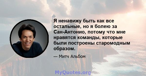 Я ненавижу быть как все остальные, но я болею за Сан-Антонио, потому что мне нравятся команды, которые были построены старомодным образом.