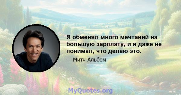 Я обменял много мечтаний на большую зарплату, и я даже не понимал, что делаю это.