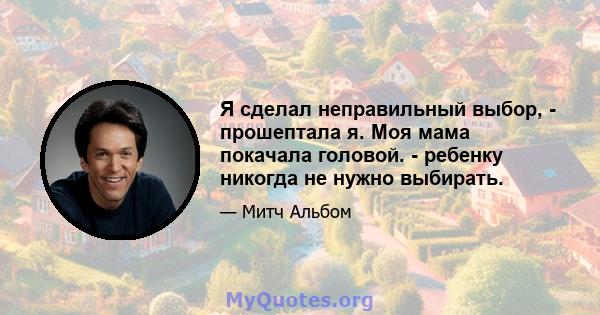 Я сделал неправильный выбор, - прошептала я. Моя мама покачала головой. - ребенку никогда не нужно выбирать.