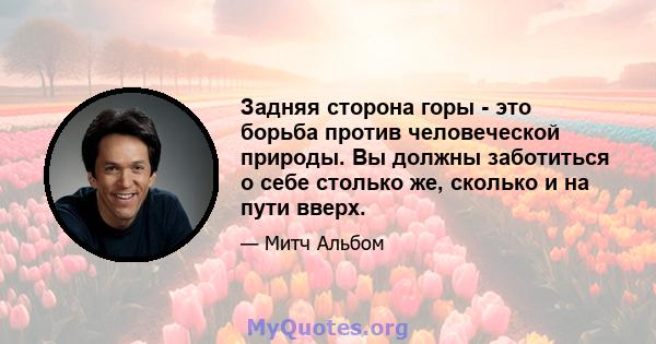 Задняя сторона горы - это борьба против человеческой природы. Вы должны заботиться о себе столько же, сколько и на пути вверх.