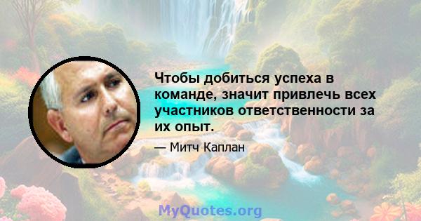 Чтобы добиться успеха в команде, значит привлечь всех участников ответственности за их опыт.