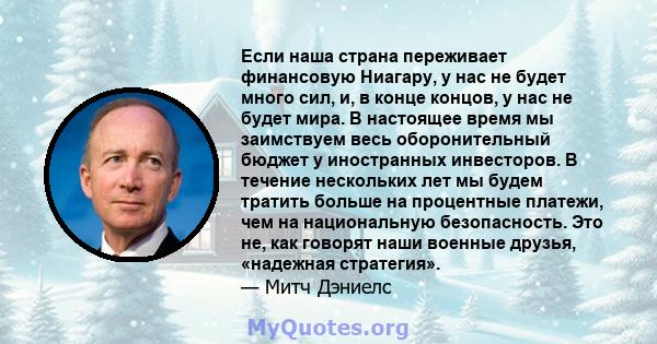 Если наша страна переживает финансовую Ниагару, у нас не будет много сил, и, в конце концов, у нас не будет мира. В настоящее время мы заимствуем весь оборонительный бюджет у иностранных инвесторов. В течение нескольких 