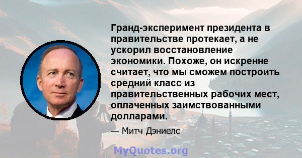 Гранд-эксперимент президента в правительстве протекает, а не ускорил восстановление экономики. Похоже, он искренне считает, что мы сможем построить средний класс из правительственных рабочих мест, оплаченных