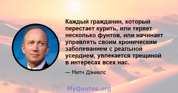 Каждый гражданин, который перестает курить, или теряет несколько фунтов, или начинает управлять своим хроническим заболеванием с реальной усердием, увлекается трещиной в интересах всех нас.