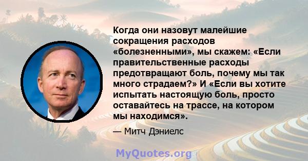 Когда они назовут малейшие сокращения расходов «болезненными», мы скажем: «Если правительственные расходы предотвращают боль, почему мы так много страдаем?» И «Если вы хотите испытать настоящую боль, просто оставайтесь