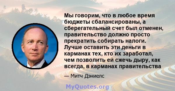 Мы говорим, что в любое время бюджеты сбалансированы, а сберегательный счет был отменен, правительство должно просто прекратить собирать налоги. Лучше оставить эти деньги в карманах тех, кто их заработал, чем позволить