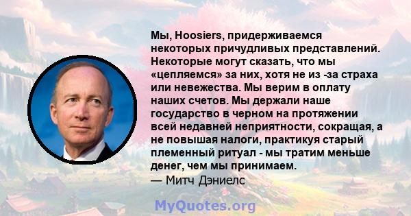 Мы, Hoosiers, придерживаемся некоторых причудливых представлений. Некоторые могут сказать, что мы «цепляемся» за них, хотя не из -за страха или невежества. Мы верим в оплату наших счетов. Мы держали наше государство в